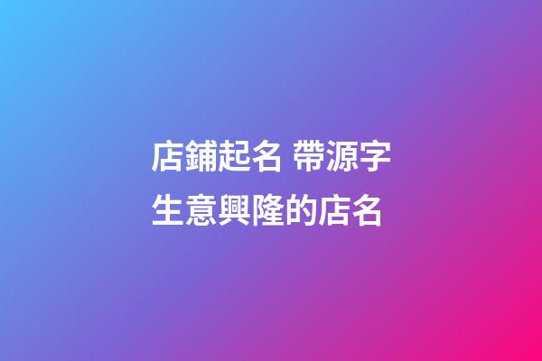 店鋪起名 帶源字生意興隆的店名-第1張-店鋪起名-玄機派